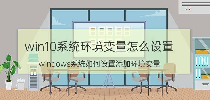 win10系统环境变量怎么设置 windows系统如何设置添加环境变量？